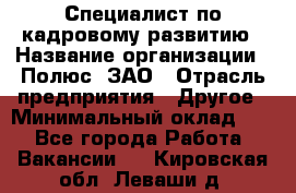 Специалист по кадровому развитию › Название организации ­ Полюс, ЗАО › Отрасль предприятия ­ Другое › Минимальный оклад ­ 1 - Все города Работа » Вакансии   . Кировская обл.,Леваши д.